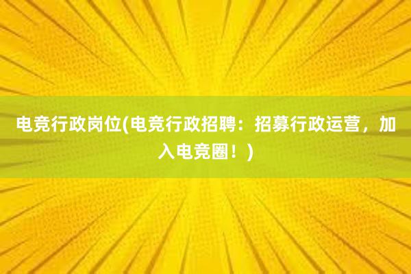 电竞行政岗位(电竞行政招聘：招募行政运营，加入电竞圈！)