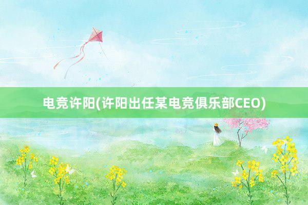 电竞许阳(许阳出任某电竞俱乐部CEO)