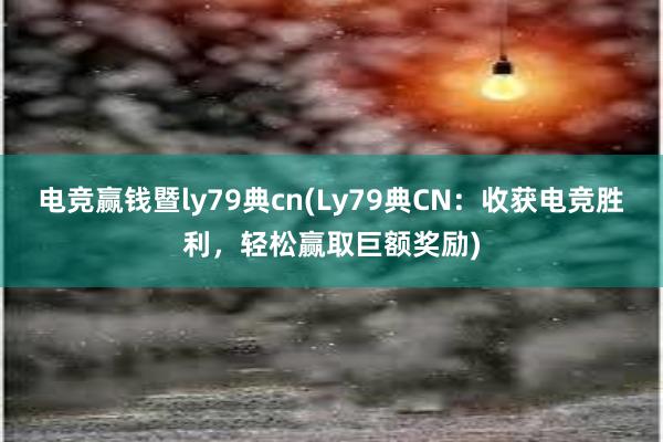 电竞赢钱暨ly79典cn(Ly79典CN：收获电竞胜利，轻松赢取巨额奖励)