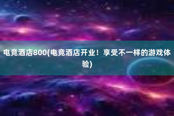 电竞酒店800(电竞酒店开业！享受不一样的游戏体验)