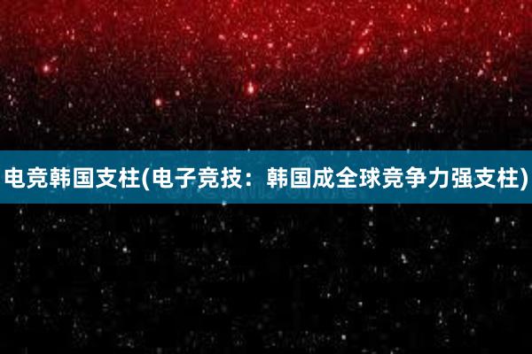 电竞韩国支柱(电子竞技：韩国成全球竞争力强支柱)