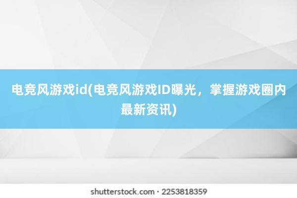 电竞风游戏id(电竞风游戏ID曝光，掌握游戏圈内最新资讯)