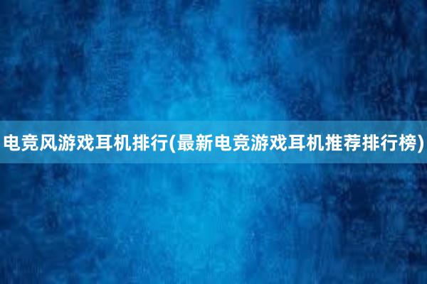 电竞风游戏耳机排行(最新电竞游戏耳机推荐排行榜)