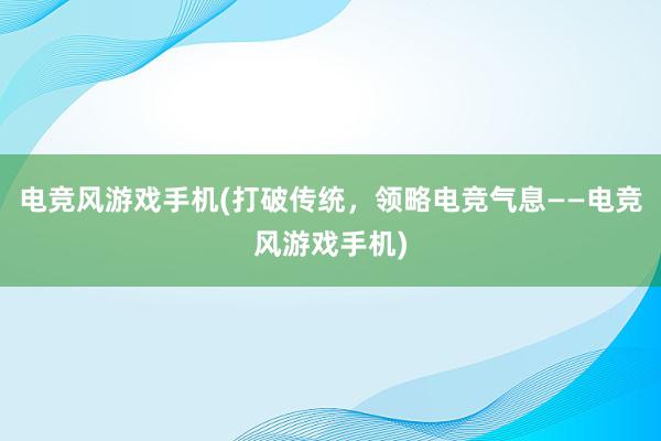 电竞风游戏手机(打破传统，领略电竞气息——电竞风游戏手机)