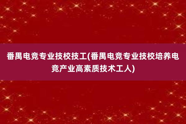 番禺电竞专业技校技工(番禺电竞专业技校培养电竞产业高素质技术工人)