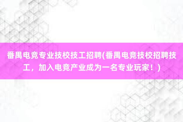 番禺电竞专业技校技工招聘(番禺电竞技校招聘技工，加入电竞产业成为一名专业玩家！)