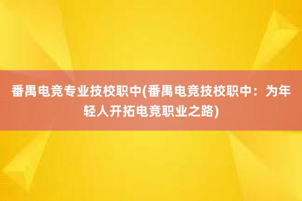 番禺电竞专业技校职中(番禺电竞技校职中：为年轻人开拓电竞职业之路)