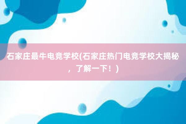 石家庄最牛电竞学校(石家庄热门电竞学校大揭秘，了解一下！)