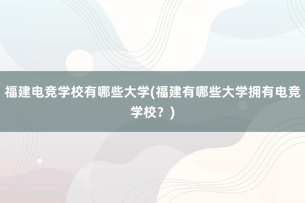 福建电竞学校有哪些大学(福建有哪些大学拥有电竞学校？)