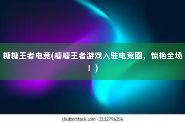 糖糖王者电竞(糖糖王者游戏入驻电竞圈，惊艳全场！)