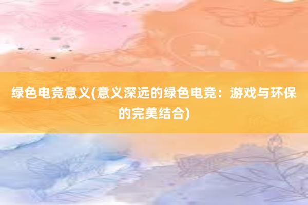 绿色电竞意义(意义深远的绿色电竞：游戏与环保的完美结合)