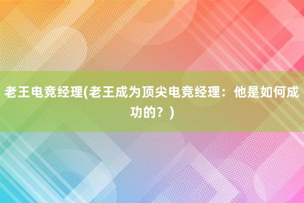 老王电竞经理(老王成为顶尖电竞经理：他是如何成功的？)