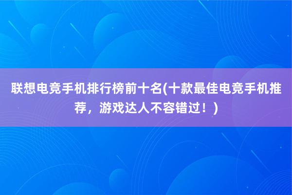 联想电竞手机排行榜前十名(十款最佳电竞手机推荐，游戏达人不容错过！)