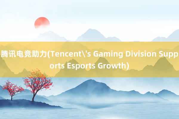 腾讯电竞助力(Tencent's Gaming Division Supports Esports Growth)