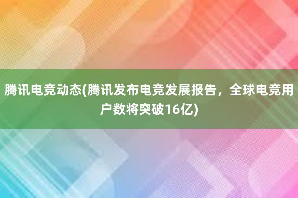 腾讯电竞动态(腾讯发布电竞发展报告，全球电竞用户数将突破16亿)