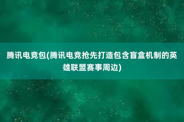 腾讯电竞包(腾讯电竞抢先打造包含盲盒机制的英雄联盟赛事周边)