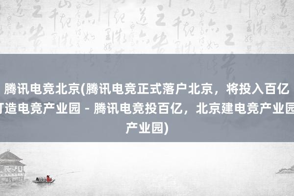 腾讯电竞北京(腾讯电竞正式落户北京，将投入百亿打造电竞产业园 - 腾讯电竞投百亿，北京建电竞产业园)