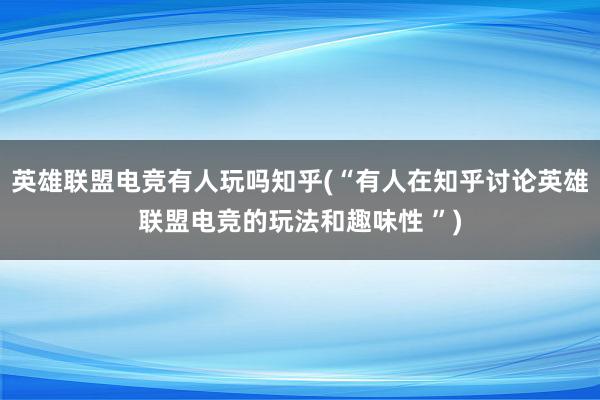 英雄联盟电竞有人玩吗知乎(“有人在知乎讨论英雄联盟电竞的玩法和趣味性 ”)