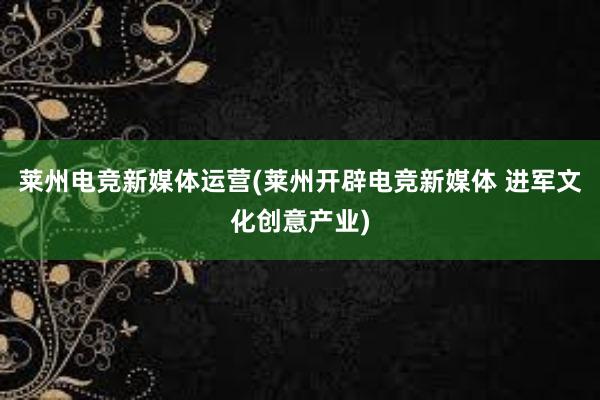 莱州电竞新媒体运营(莱州开辟电竞新媒体 进军文化创意产业)