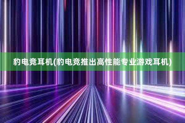 豹电竞耳机(豹电竞推出高性能专业游戏耳机)