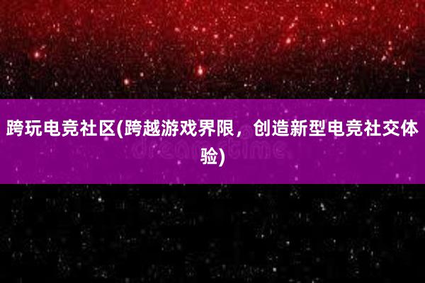 跨玩电竞社区(跨越游戏界限，创造新型电竞社交体验)