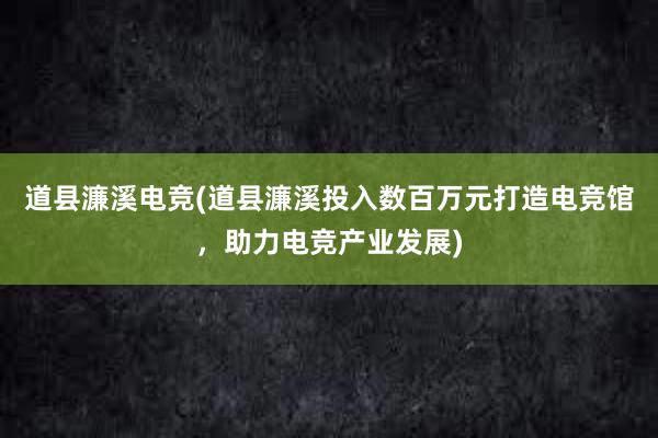 道县濂溪电竞(道县濂溪投入数百万元打造电竞馆，助力电竞产业发展)