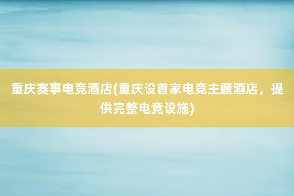 重庆赛事电竞酒店(重庆设首家电竞主题酒店，提供完整电竞设施)