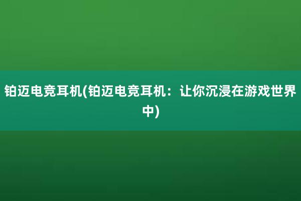 铂迈电竞耳机(铂迈电竞耳机：让你沉浸在游戏世界中)