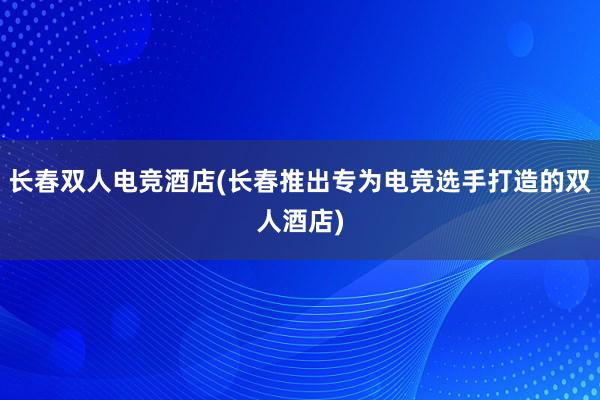 长春双人电竞酒店(长春推出专为电竞选手打造的双人酒店)