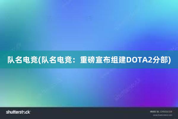 队名电竞(队名电竞：重磅宣布组建DOTA2分部)