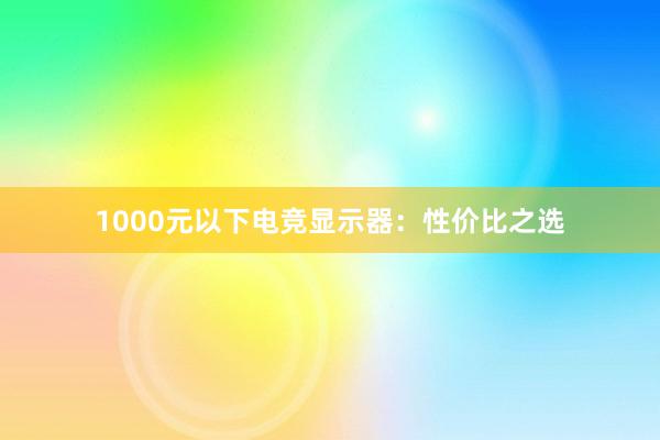 1000元以下电竞显示器：性价比之选