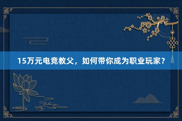 15万元电竞教父，如何带你成为职业玩家？