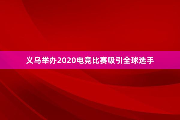 义乌举办2020电竞比赛吸引全球选手