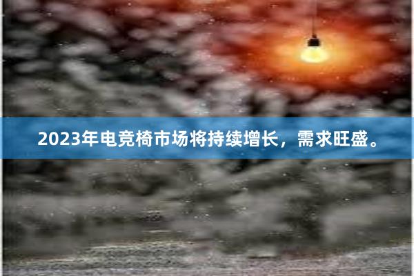 2023年电竞椅市场将持续增长，需求旺盛。