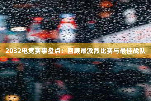 2032电竞赛事盘点：回顾最激烈比赛与最佳战队