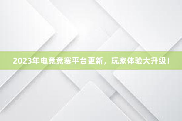 2023年电竞竞赛平台更新，玩家体验大升级！