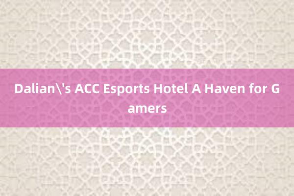 Dalian's ACC Esports Hotel A Haven for Gamers