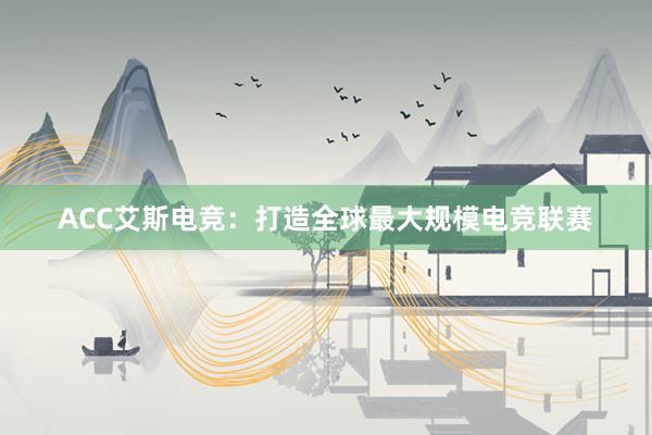 ACC艾斯电竞：打造全球最大规模电竞联赛