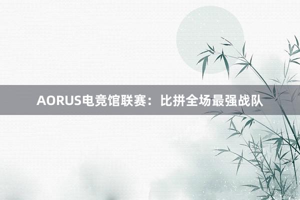 AORUS电竞馆联赛：比拼全场最强战队