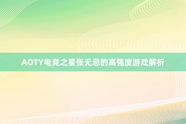 AOTY电竞之星张无忌的高强度游戏解析