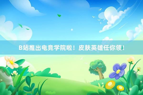 B站推出电竞学院啦！皮肤英雄任你领！