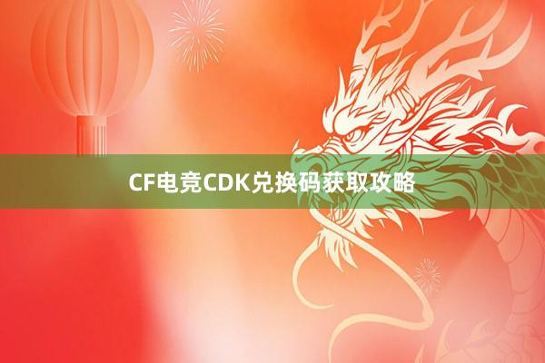 CF电竞CDK兑换码获取攻略