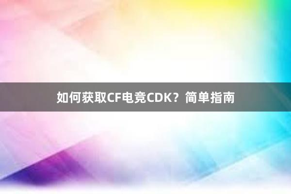 如何获取CF电竞CDK？简单指南