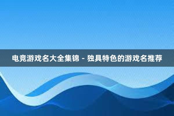 电竞游戏名大全集锦 - 独具特色的游戏名推荐