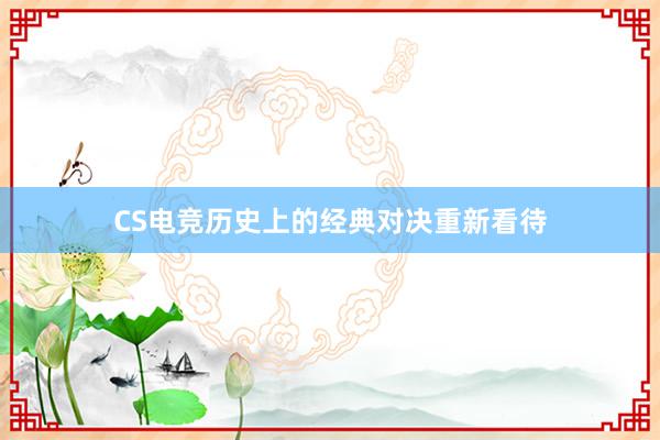 CS电竞历史上的经典对决重新看待