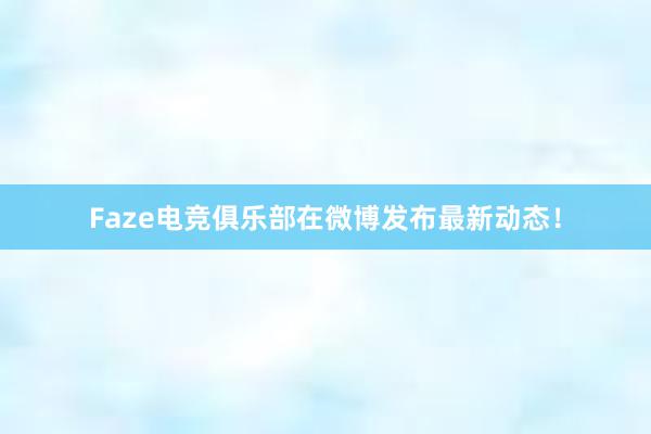 Faze电竞俱乐部在微博发布最新动态！