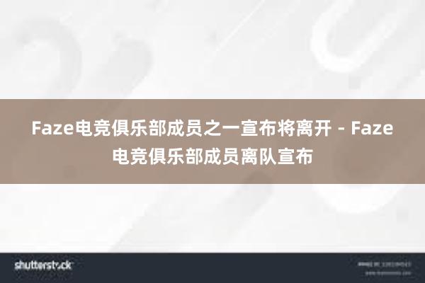 Faze电竞俱乐部成员之一宣布将离开 - Faze电竞俱乐部成员离队宣布