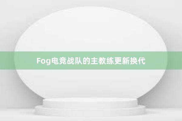 Fog电竞战队的主教练更新换代