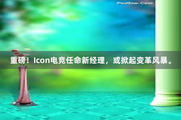 重磅！Icon电竞任命新经理，或掀起变革风暴。