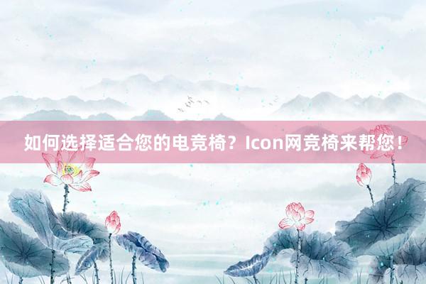 如何选择适合您的电竞椅？Icon网竞椅来帮您！